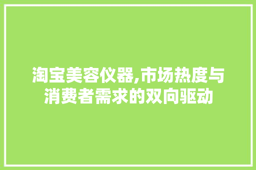 淘宝美容仪器,市场热度与消费者需求的双向驱动 淘宝美容仪器,市场热度与消费者需求的双向驱动 旅行地理