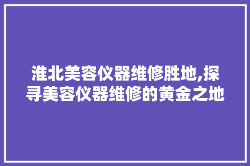 淮北美容仪器维修胜地,探寻美容仪器维修的黄金之地 淮北美容仪器维修胜地,探寻美容仪器维修的黄金之地 饮食拾萃