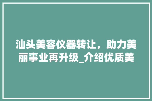 汕头美容仪器转让，助力美丽事业再升级_介绍优质美容仪器转让热线 汕头美容仪器转让，助力美丽事业再升级_介绍优质美容仪器转让热线 家居时尚