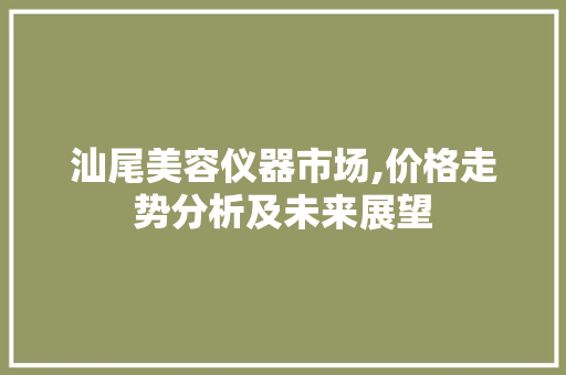 汕尾美容仪器市场,价格走势分析及未来展望 汕尾美容仪器市场,价格走势分析及未来展望 养生保健