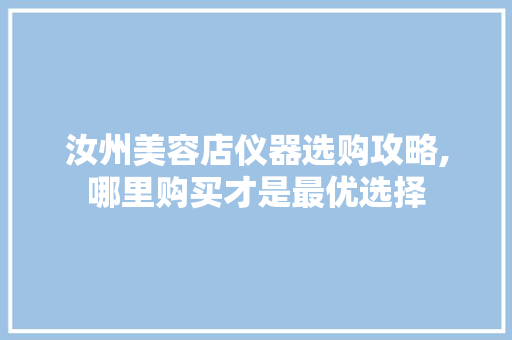 汝州美容店仪器选购攻略,哪里购买才是最优选择 汝州美容店仪器选购攻略,哪里购买才是最优选择 旅行地理