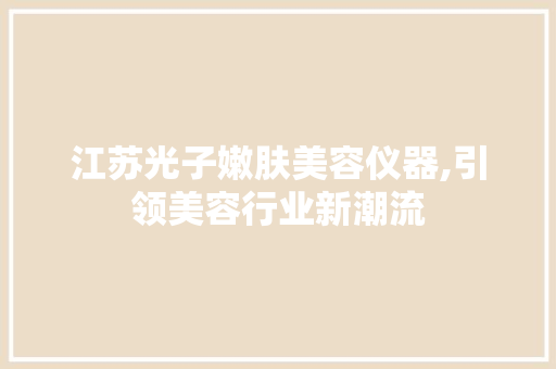 江苏光子嫩肤美容仪器,引领美容行业新潮流 江苏光子嫩肤美容仪器,引领美容行业新潮流 日用科普