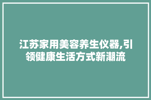 江苏家用美容养生仪器,引领健康生活方式新潮流 江苏家用美容养生仪器,引领健康生活方式新潮流 服饰装扮