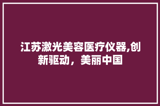 江苏激光美容医疗仪器,创新驱动，美丽中国 江苏激光美容医疗仪器,创新驱动，美丽中国 家居时尚