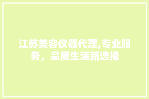 江苏美容仪器代理,专业服务，品质生活新选择 江苏美容仪器代理,专业服务，品质生活新选择 旅行地理