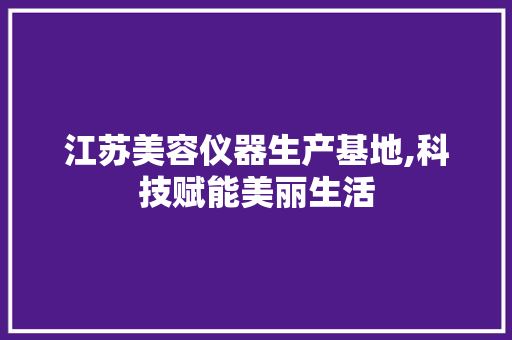 江苏美容仪器生产基地,科技赋能美丽生活 江苏美容仪器生产基地,科技赋能美丽生活 养生保健