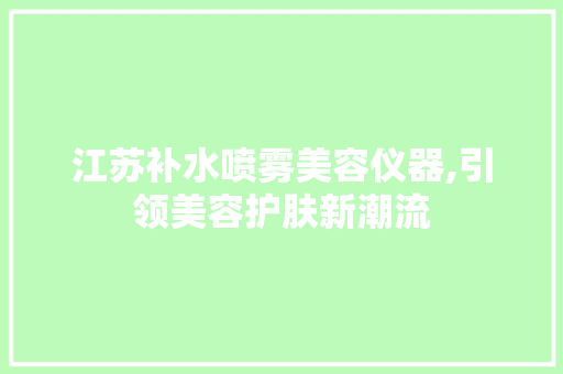 江苏补水喷雾美容仪器,引领美容护肤新潮流 江苏补水喷雾美容仪器,引领美容护肤新潮流 日用科普