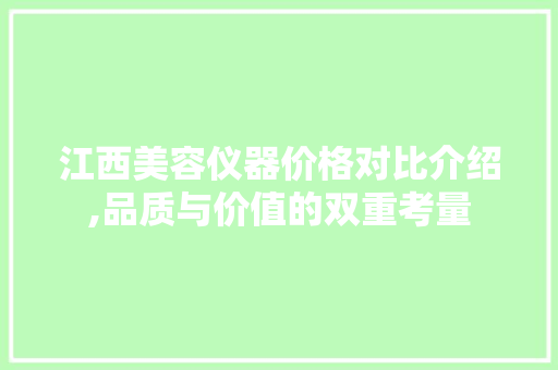 江西美容仪器价格对比介绍,品质与价值的双重考量 江西美容仪器价格对比介绍,品质与价值的双重考量 日用科普