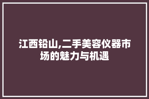 江西铅山,二手美容仪器市场的魅力与机遇 江西铅山,二手美容仪器市场的魅力与机遇 旅行地理