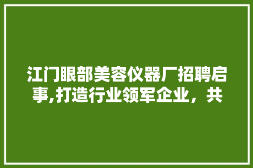 江门眼部美容仪器厂招聘启事,打造行业领军企业，共创美好未来 江门眼部美容仪器厂招聘启事,打造行业领军企业，共创美好未来 日用科普