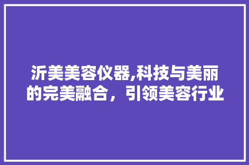 沂美美容仪器,科技与美丽的完美融合，引领美容行业新潮流 沂美美容仪器,科技与美丽的完美融合，引领美容行业新潮流 服饰装扮