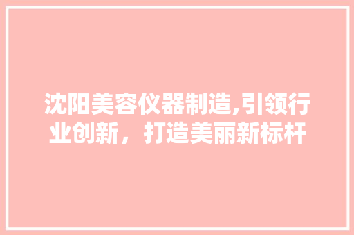 沈阳美容仪器制造,引领行业创新，打造美丽新标杆 沈阳美容仪器制造,引领行业创新，打造美丽新标杆 养生保健