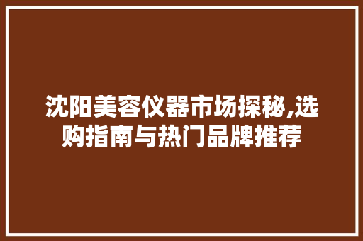 沈阳美容仪器市场探秘,选购指南与热门品牌推荐 沈阳美容仪器市场探秘,选购指南与热门品牌推荐 服饰装扮