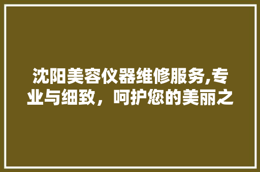 沈阳美容仪器维修服务,专业与细致，呵护您的美丽之选 沈阳美容仪器维修服务,专业与细致，呵护您的美丽之选 家居时尚