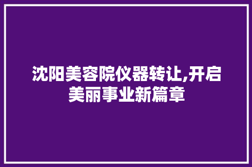 沈阳美容院仪器转让,开启美丽事业新篇章 沈阳美容院仪器转让,开启美丽事业新篇章 日用科普