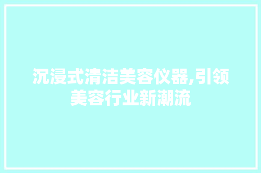 沉浸式清洁美容仪器,引领美容行业新潮流 沉浸式清洁美容仪器,引领美容行业新潮流 家居时尚