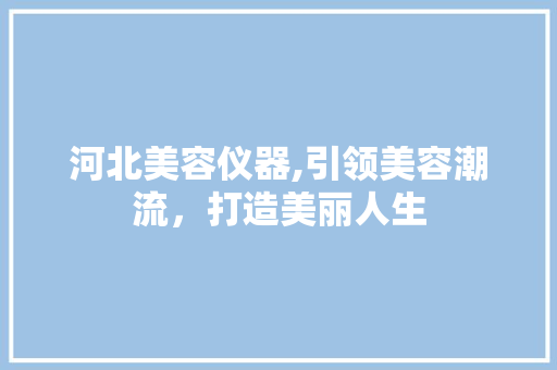 河北美容仪器,引领美容潮流，打造美丽人生 河北美容仪器,引领美容潮流，打造美丽人生 家居时尚