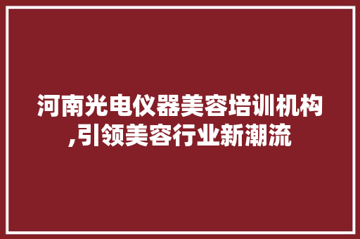 河南光电仪器美容培训机构,引领美容行业新潮流 河南光电仪器美容培训机构,引领美容行业新潮流 养生保健