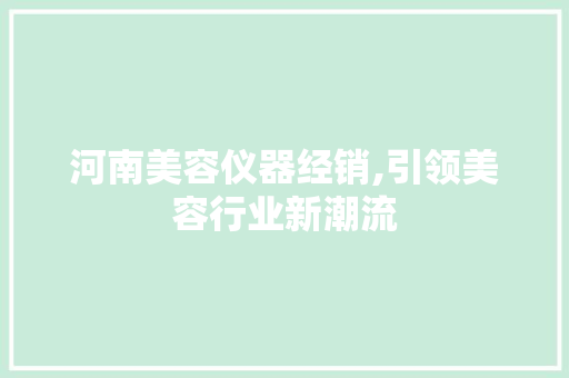河南美容仪器经销,引领美容行业新潮流 河南美容仪器经销,引领美容行业新潮流 日用科普