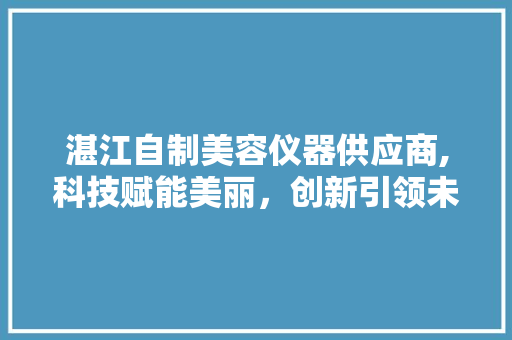 湛江自制美容仪器供应商,科技赋能美丽，创新引领未来 湛江自制美容仪器供应商,科技赋能美丽，创新引领未来 旅行地理