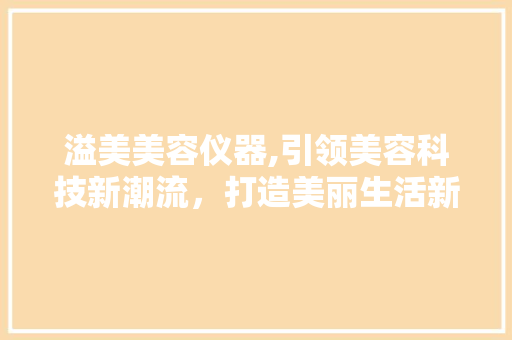 溢美美容仪器,引领美容科技新潮流，打造美丽生活新体验 溢美美容仪器,引领美容科技新潮流，打造美丽生活新体验 美容塑身