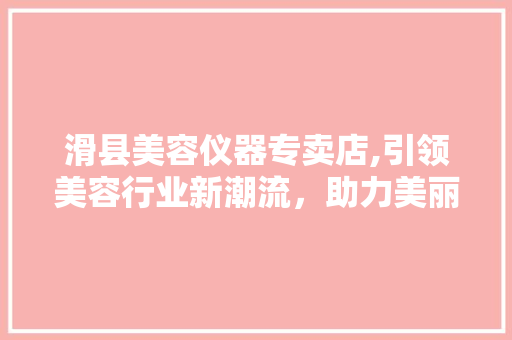 滑县美容仪器专卖店,引领美容行业新潮流，助力美丽人生 滑县美容仪器专卖店,引领美容行业新潮流，助力美丽人生 饮食拾萃