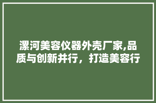 漯河美容仪器外壳厂家,品质与创新并行，打造美容行业新标杆 漯河美容仪器外壳厂家,品质与创新并行，打造美容行业新标杆 服饰装扮