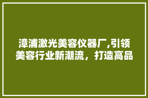 漳浦激光美容仪器厂,引领美容行业新潮流，打造高品质激光美容仪器 漳浦激光美容仪器厂,引领美容行业新潮流，打造高品质激光美容仪器 动手制作