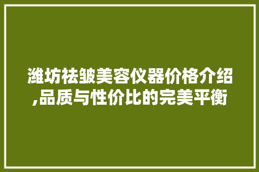 潍坊祛皱美容仪器价格介绍,品质与性价比的完美平衡 潍坊祛皱美容仪器价格介绍,品质与性价比的完美平衡 旅行地理