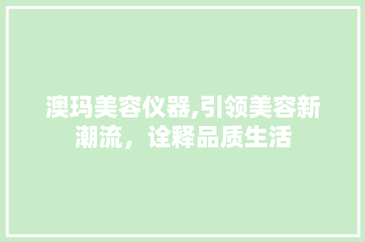 澳玛美容仪器,引领美容新潮流，诠释品质生活 澳玛美容仪器,引领美容新潮流，诠释品质生活 日用科普