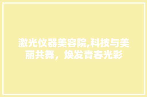 激光仪器美容院,科技与美丽共舞，焕发青春光彩 激光仪器美容院,科技与美丽共舞，焕发青春光彩 服饰装扮