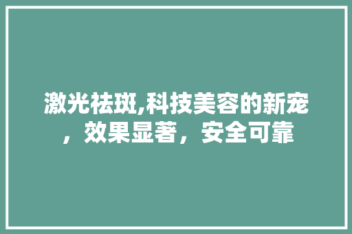 激光祛斑,科技美容的新宠，效果显著，安全可靠 激光祛斑,科技美容的新宠，效果显著，安全可靠 养生保健