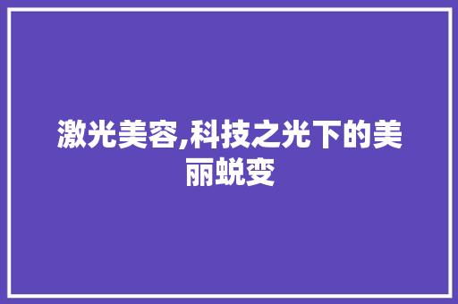 激光美容,科技之光下的美丽蜕变 激光美容,科技之光下的美丽蜕变 家居时尚