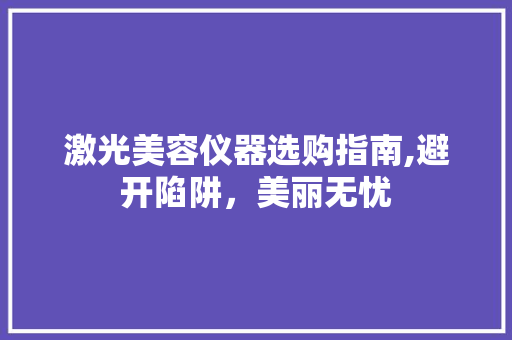 激光美容仪器选购指南,避开陷阱，美丽无忧 激光美容仪器选购指南,避开陷阱，美丽无忧 动手制作