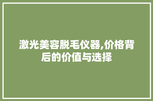 激光美容脱毛仪器,价格背后的价值与选择 激光美容脱毛仪器,价格背后的价值与选择 服饰装扮