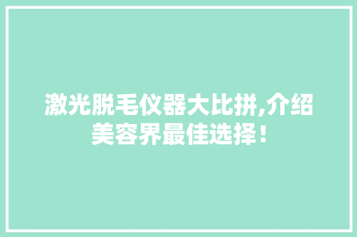 激光脱毛仪器大比拼,介绍美容界最佳选择！ 激光脱毛仪器大比拼,介绍美容界最佳选择！ 美容塑身