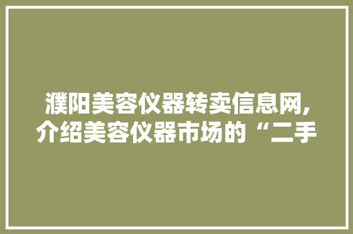 濮阳美容仪器转卖信息网,介绍美容仪器市场的“二手江湖” 濮阳美容仪器转卖信息网,介绍美容仪器市场的“二手江湖” 家居时尚