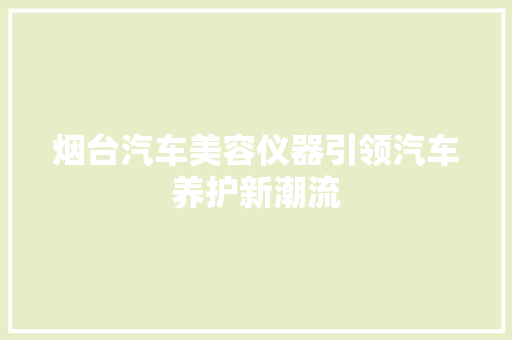 烟台汽车美容仪器引领汽车养护新潮流 烟台汽车美容仪器引领汽车养护新潮流 美容塑身