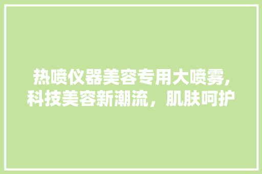热喷仪器美容专用大喷雾,科技美容新潮流，肌肤呵护新选择 热喷仪器美容专用大喷雾,科技美容新潮流，肌肤呵护新选择 美容塑身