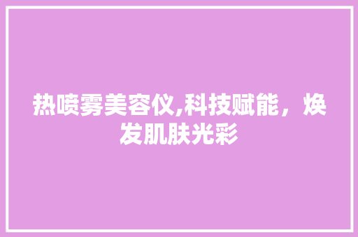 热喷雾美容仪,科技赋能，焕发肌肤光彩 热喷雾美容仪,科技赋能，焕发肌肤光彩 家居时尚