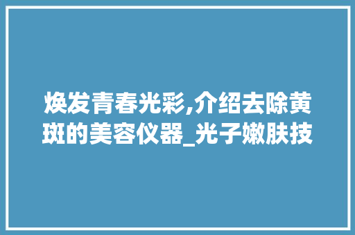 焕发青春光彩,介绍去除黄斑的美容仪器_光子嫩肤技术 焕发青春光彩,介绍去除黄斑的美容仪器_光子嫩肤技术 动手制作