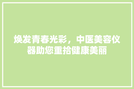 焕发青春光彩，中医美容仪器助您重拾健康美丽 焕发青春光彩，中医美容仪器助您重拾健康美丽 饮食拾萃