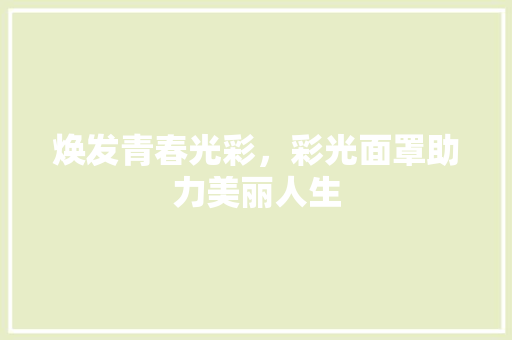 焕发青春光彩，彩光面罩助力美丽人生 焕发青春光彩，彩光面罩助力美丽人生 旅行地理