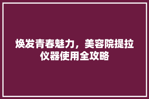 焕发青春魅力，美容院提拉仪器使用全攻略 焕发青春魅力，美容院提拉仪器使用全攻略 服饰装扮