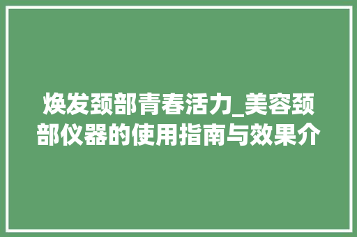 焕发颈部青春活力_美容颈部仪器的使用指南与效果介绍 焕发颈部青春活力_美容颈部仪器的使用指南与效果介绍 美容塑身