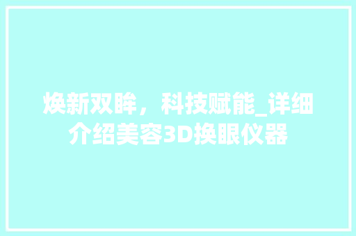 焕新双眸，科技赋能_详细介绍美容3D换眼仪器 焕新双眸，科技赋能_详细介绍美容3D换眼仪器 家居时尚