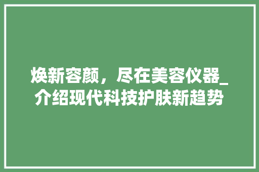焕新容颜，尽在美容仪器_介绍现代科技护肤新趋势 焕新容颜，尽在美容仪器_介绍现代科技护肤新趋势 旅行地理