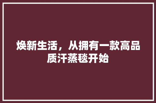焕新生活，从拥有一款高品质汗蒸毯开始 焕新生活，从拥有一款高品质汗蒸毯开始 饮食拾萃