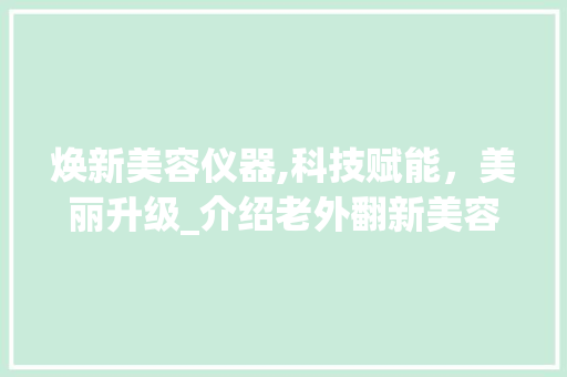 焕新美容仪器,科技赋能，美丽升级_介绍老外翻新美容仪器背后的秘密 焕新美容仪器,科技赋能，美丽升级_介绍老外翻新美容仪器背后的秘密 日用科普