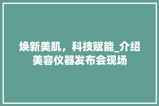 焕新美肌，科技赋能_介绍美容仪器发布会现场 焕新美肌，科技赋能_介绍美容仪器发布会现场 日用科普